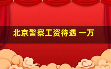 北京警察工资待遇 一万